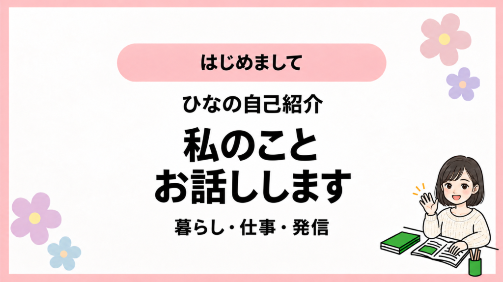 はじめまして。ひなの自己紹介。私のこと。お話しします。暮らし・仕事・発信。ひなさん風イラストの表紙。