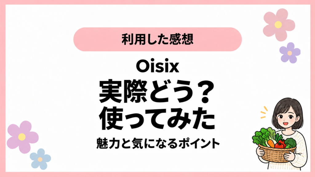 利用した感想。Oisix。実際どう？。使ってみた。魅力と気になるポイント。ひなさん風イラストの表紙。