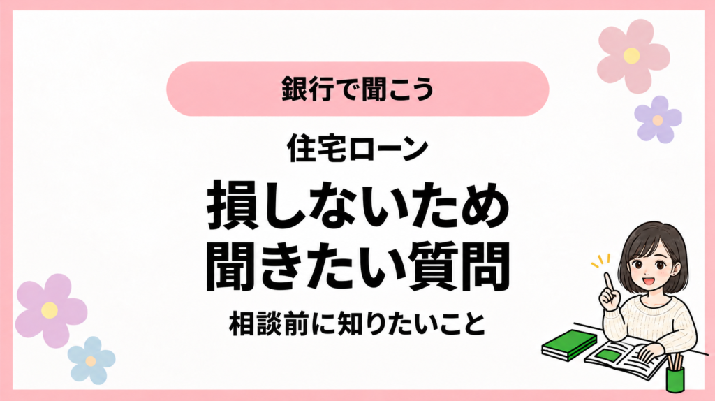 銀行で聞こう。住宅ローン。損しないため。聞きたい質問。相談前に知りたいこと。ひなさん風イラストの表紙。