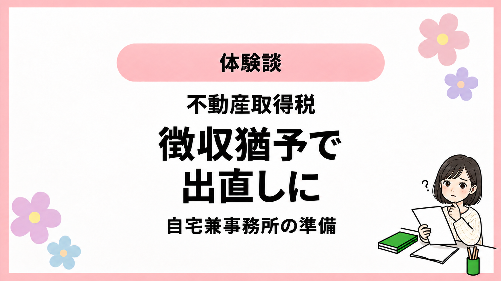 体験談。不動産取得税。徴収猶予で。出直しに。自宅兼事務所の準備。ひなさん風イラストの表紙。